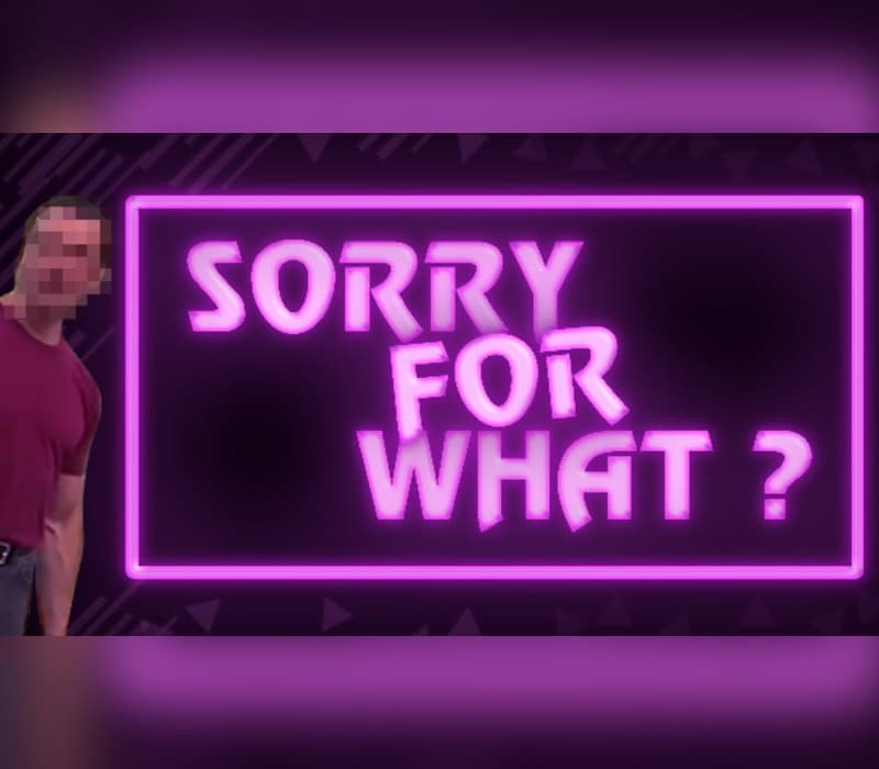 SORRY FOR WHAT?