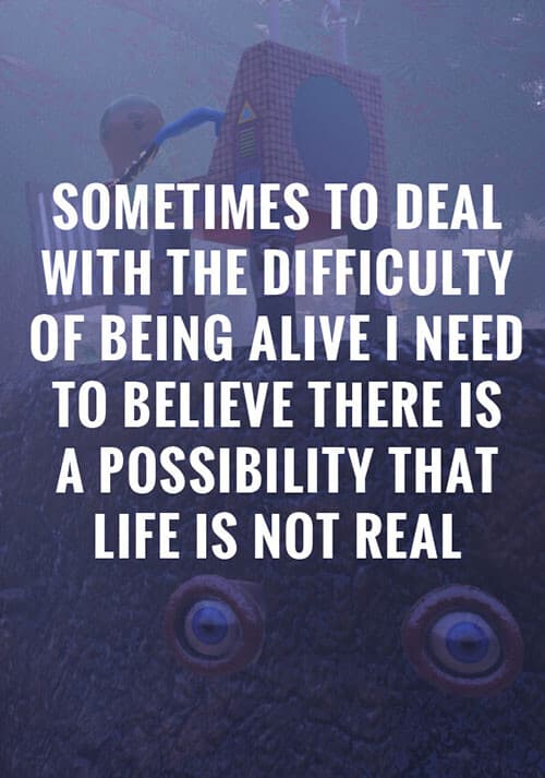 Sometimes to Deal with the Difficulty of Being Alive, I Need to Believe There Is a Possibility That Life Is Not Real.